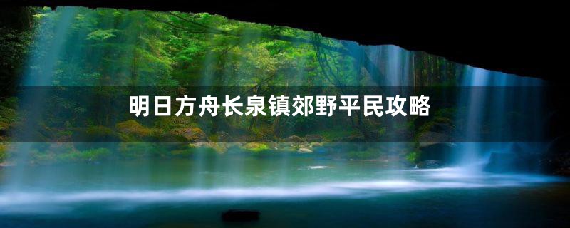 明日方舟长泉镇郊野平民攻略