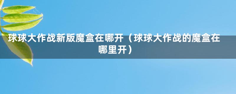球球大作战新版魔盒在哪开(球球大作战的魔盒在哪里开)