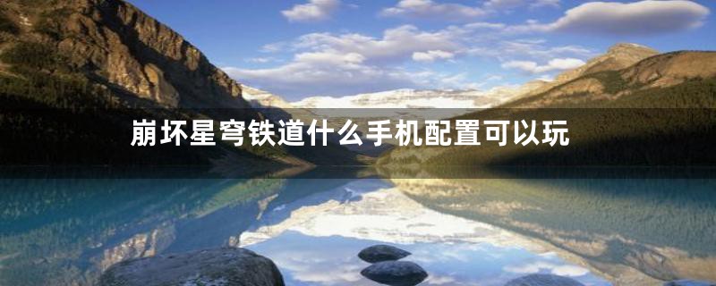 崩坏星穹铁道什么手机配置可以玩