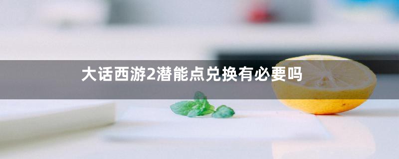 大话西游2潜能点兑换有必要吗