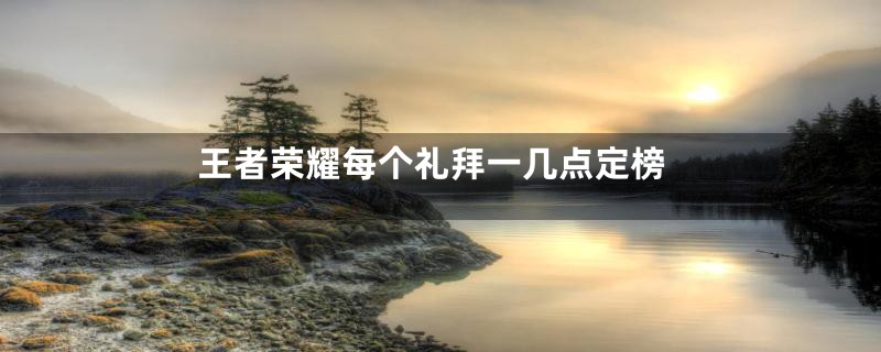 王者荣耀每个礼拜一几点定榜