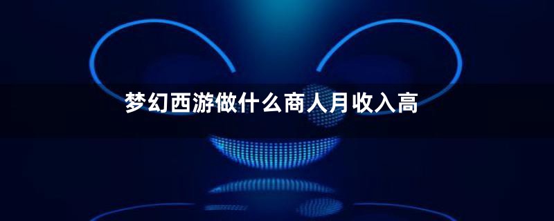 梦幻西游做什么商人月收入高