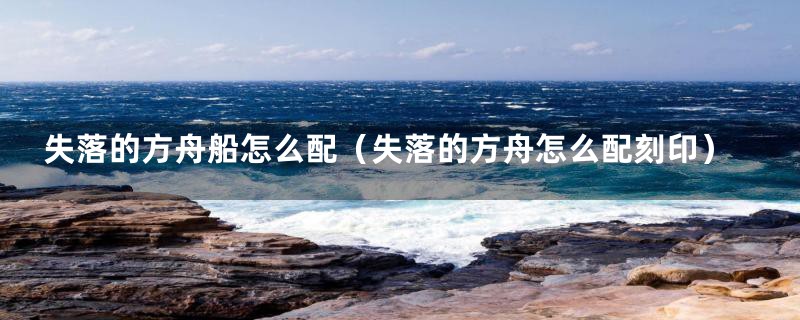 失落的方舟船怎么配（失落的方舟怎么配刻印）