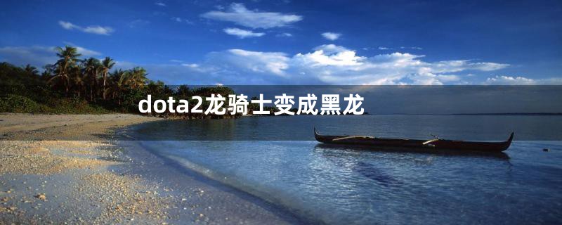 dota2龙骑士变成黑龙