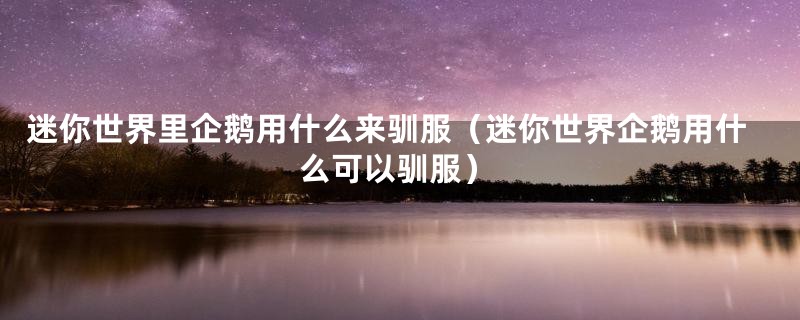 迷你世界里企鹅用什么来驯服（迷你世界企鹅用什么可以驯服）