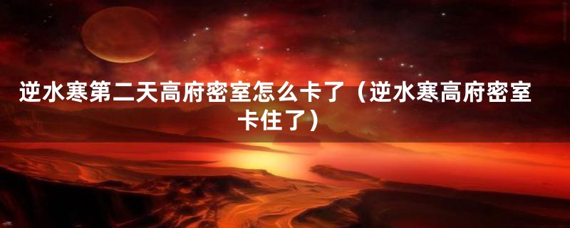 逆水寒第二天高府密室怎么卡了(逆水寒高府密室卡住了)