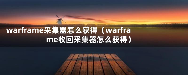 warframe采集器怎么获得(warframe收回采集器怎么获得)
