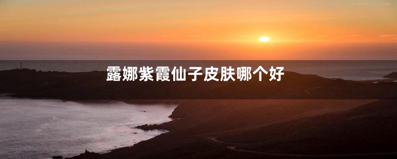 露娜紫霞仙子皮肤哪个好