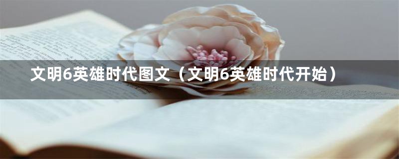 文明6英雄时代图文（文明6英雄时代开始）