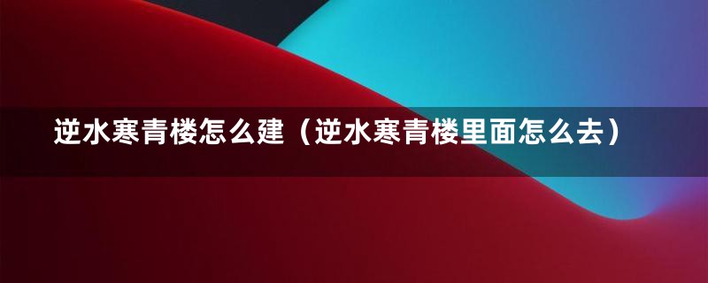 逆水寒青楼怎么建(逆水寒青楼里面怎么去)