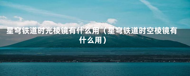星穹铁道时光棱镜有什么用(星穹铁道时空棱镜有什么用)