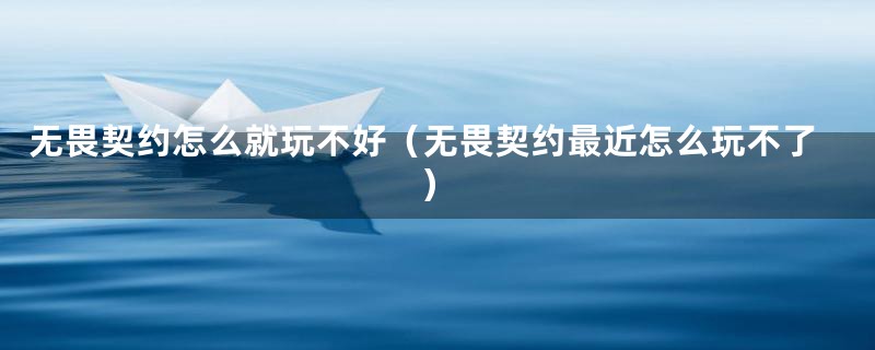 无畏契约怎么就玩不好（无畏契约最近怎么玩不了）