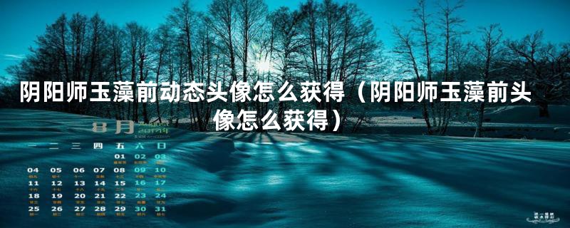 阴阳师玉藻前动态头像怎么获得（阴阳师玉藻前头像怎么获得）