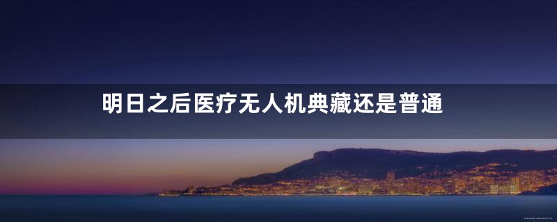明日之后医疗无人机典藏还是普通