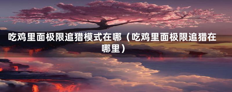 吃鸡里面极限追猎模式在哪（吃鸡里面极限追猎在哪里）