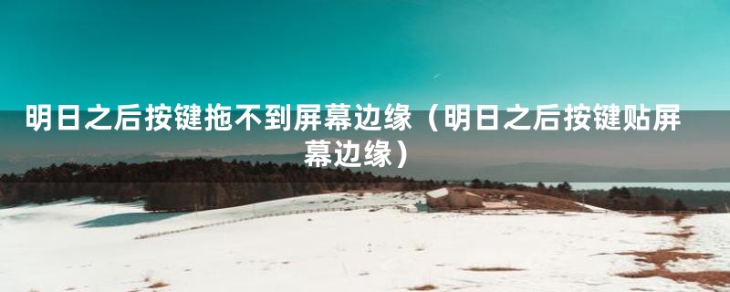 明日之后按键拖不到屏幕边缘(明日之后按键贴屏幕边缘)