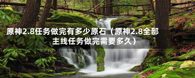 原神2.8任务做完有多少原石(原神2.8全部主线任务做完需要多久)