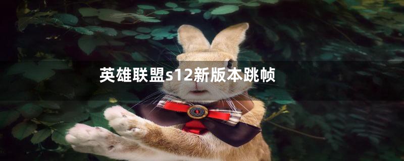 英雄联盟s12新版本跳帧