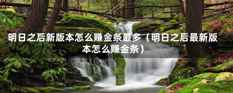 明日之后新版本怎么赚金条最多（明日之后最新版本怎么赚金条）