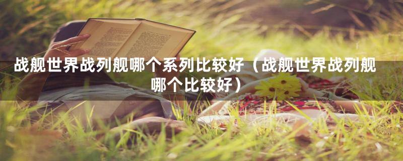 战舰世界战列舰哪个系列比较好(战舰世界战列舰哪个比较好)