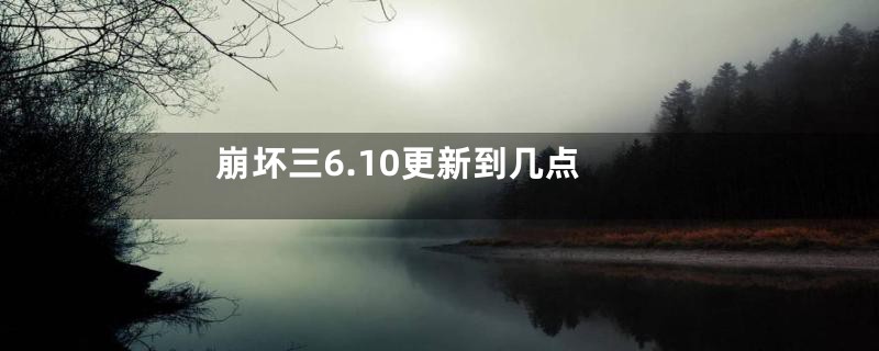 崩坏三6.10更新到几点