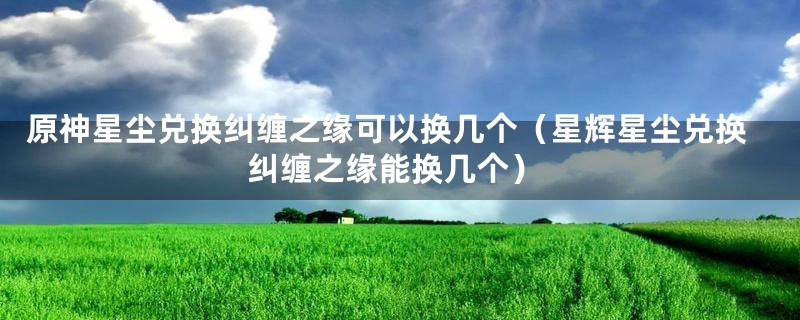 原神星尘兑换纠缠之缘可以换几个（星辉星尘兑换纠缠之缘能换几个）