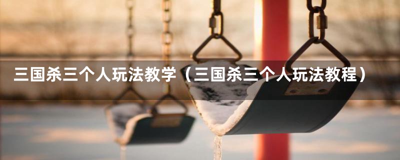 三国杀三个人玩法教学（三国杀三个人玩法教程）