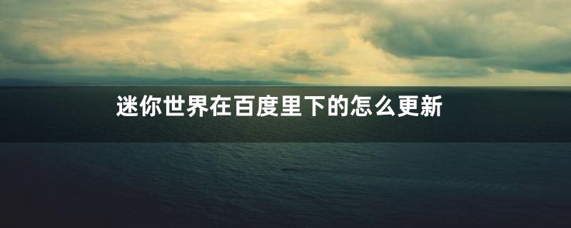 迷你世界在百度里下的怎么更新
