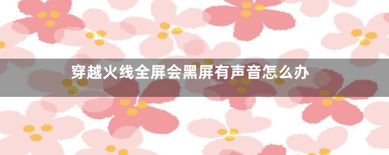 穿越火线全屏会黑屏有声音怎么办