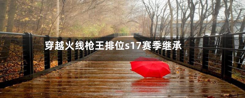 穿越火线枪王排位s17赛季继承