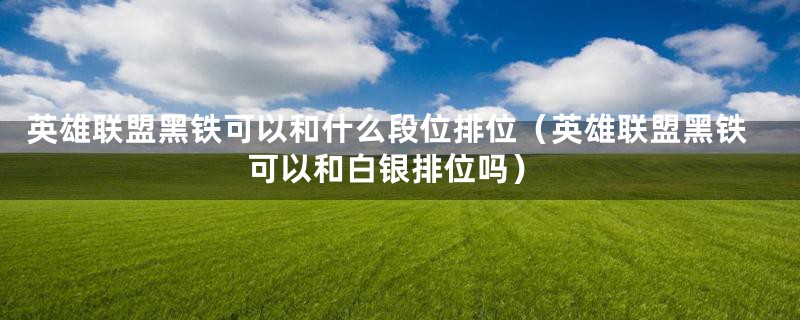 英雄联盟黑铁可以和什么段位排位（英雄联盟黑铁可以和白银排位吗）