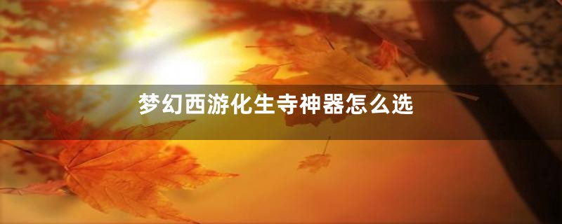 梦幻西游化生寺神器怎么选