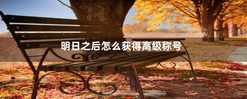明日之后怎么获得高级称号