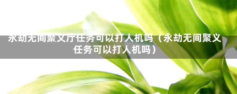 永劫无间聚义厅任务可以打人机吗(永劫无间聚义任务可以打人机吗)