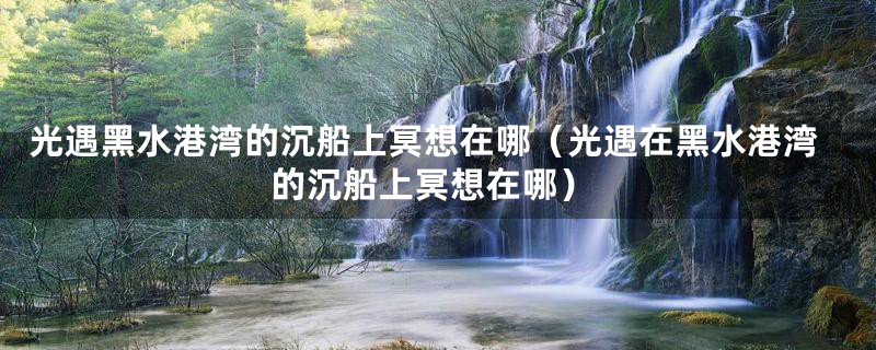 光遇黑水港湾的沉船上冥想在哪（光遇在黑水港湾的沉船上冥想在哪）