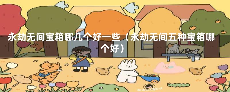 永劫无间宝箱哪几个好一些(永劫无间五种宝箱哪个好)