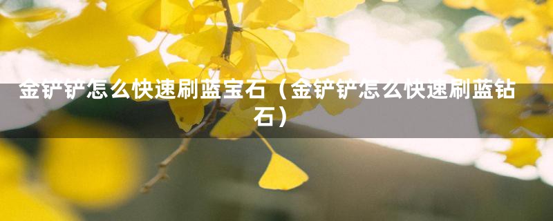金铲铲怎么快速刷蓝宝石(金铲铲怎么快速刷蓝钻石)