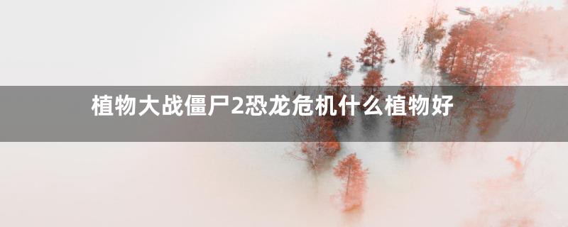植物大战僵尸2恐龙危机什么植物好