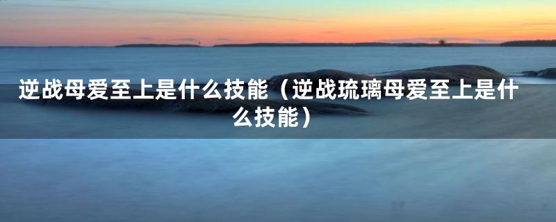 逆战母爱至上是什么技能(逆战琉璃母爱至上是什么技能)