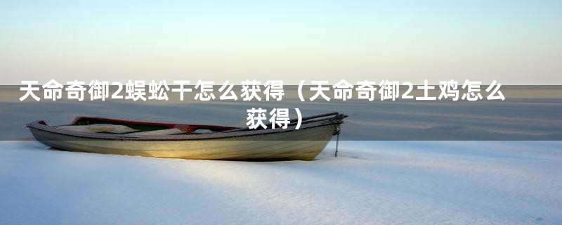 天命奇御2蜈蚣干怎么获得（天命奇御2土鸡怎么获得）