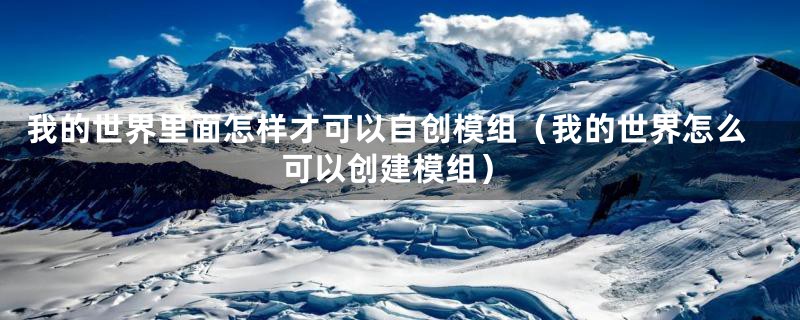 我的世界里面怎样才可以自创模组(我的世界怎么可以创建模组)