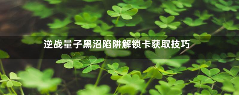 逆战量子黑沼陷阱解锁卡获取技巧