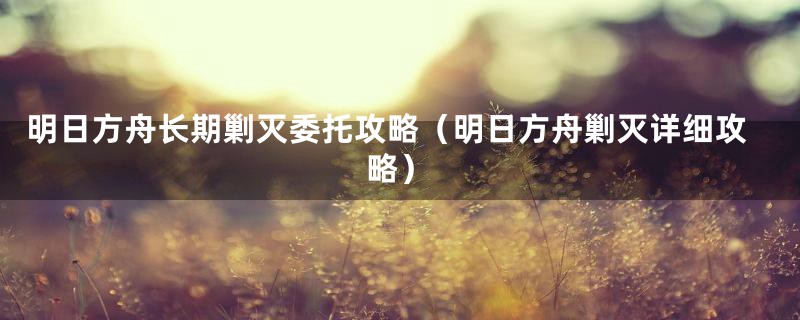 明日方舟长期剿灭委托攻略（明日方舟剿灭详细攻略）