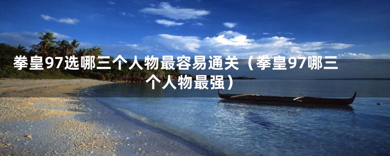 拳皇97选哪三个人物最容易通关（拳皇97哪三个人物最强）