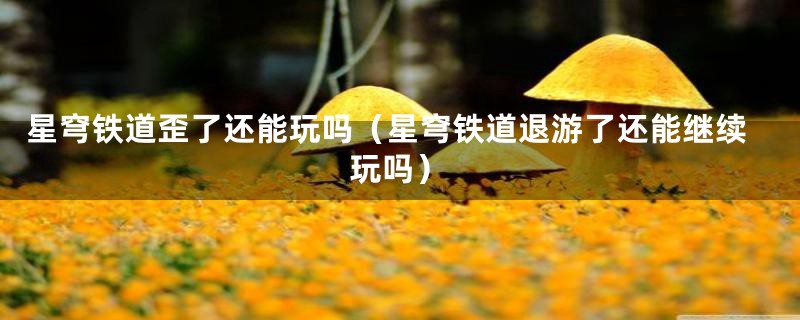 星穹铁道歪了还能玩吗（星穹铁道退游了还能继续玩吗）