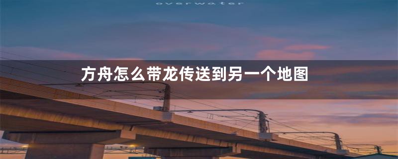 方舟怎么带龙传送到另一个地图