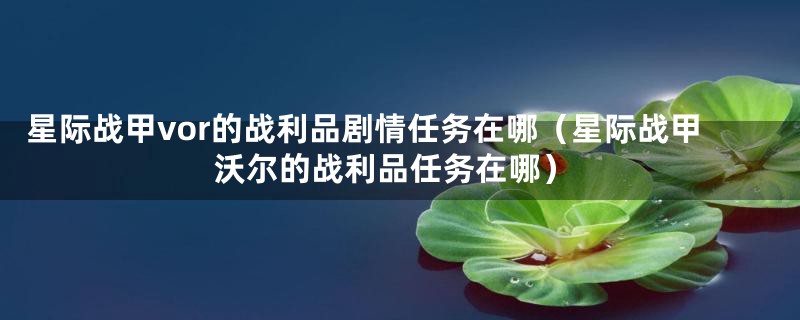 星际战甲vor的战利品剧情任务在哪（星际战甲沃尔的战利品任务在哪）