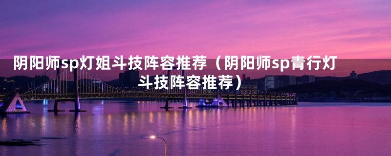 阴阳师sp灯姐斗技阵容推荐（阴阳师sp青行灯斗技阵容推荐）