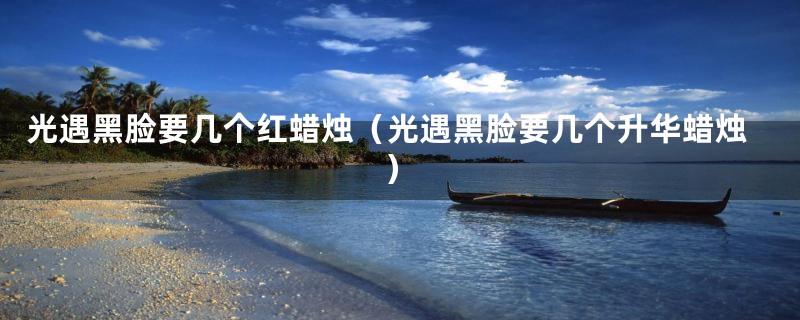 光遇黑脸要几个红蜡烛(光遇黑脸要几个升华蜡烛)