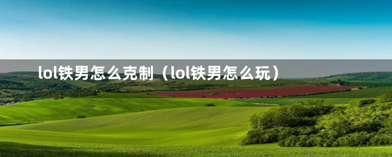 lol铁男怎么克制（lol铁男怎么玩）